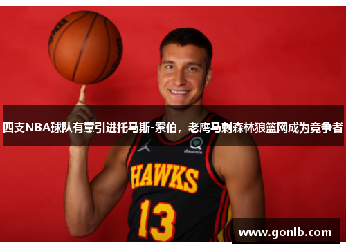 四支NBA球队有意引进托马斯-索伯，老鹰马刺森林狼篮网成为竞争者