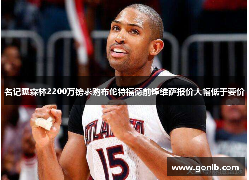 名记曝森林2200万镑求购布伦特福德前锋维萨报价大幅低于要价