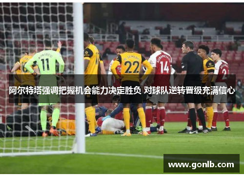 阿尔特塔强调把握机会能力决定胜负 对球队逆转晋级充满信心