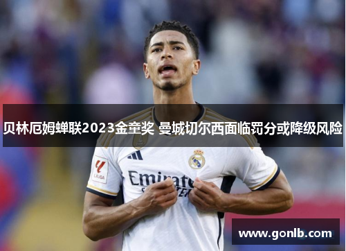 贝林厄姆蝉联2023金童奖 曼城切尔西面临罚分或降级风险