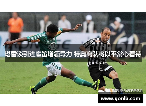 塔雷谈引进魔笛增领导力 特奥离队将以平常心看待