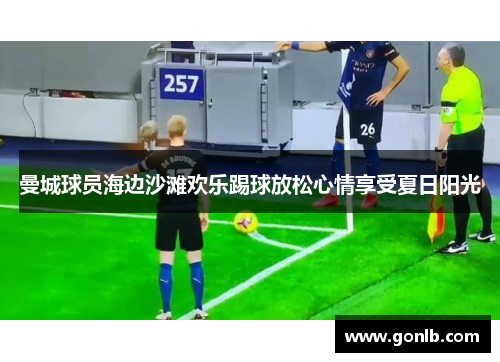 曼城球员海边沙滩欢乐踢球放松心情享受夏日阳光