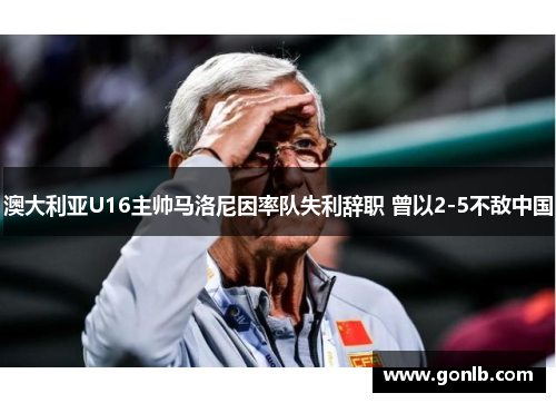 澳大利亚U16主帅马洛尼因率队失利辞职 曾以2-5不敌中国