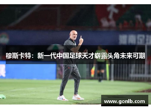穆斯卡特：新一代中国足球天才崭露头角未来可期