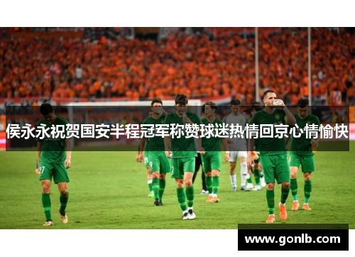 侯永永祝贺国安半程冠军称赞球迷热情回京心情愉快
