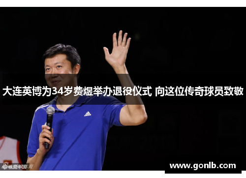 大连英博为34岁费煜举办退役仪式 向这位传奇球员致敬