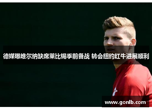德媒曝维尔纳缺席莱比锡季前备战 转会纽约红牛进展顺利